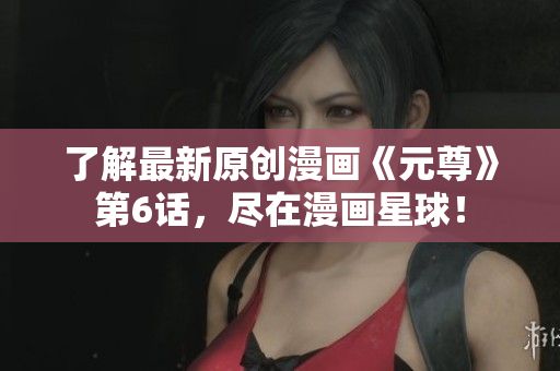 了解最新原创漫画《元尊》第6话，尽在漫画星球！