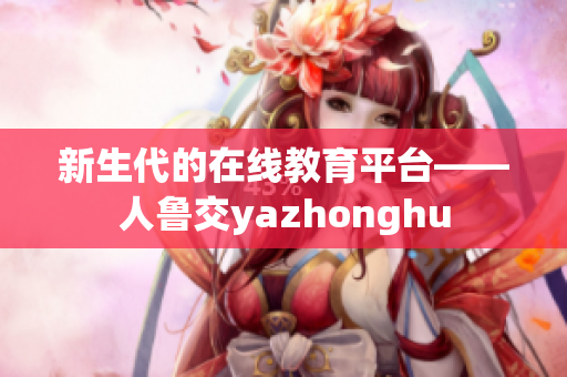 新生代的在线教育平台——人鲁交yazhonghu