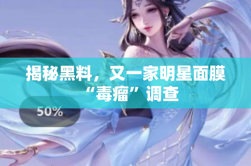 揭秘黑料，又一家明星面膜“毒瘤”调查