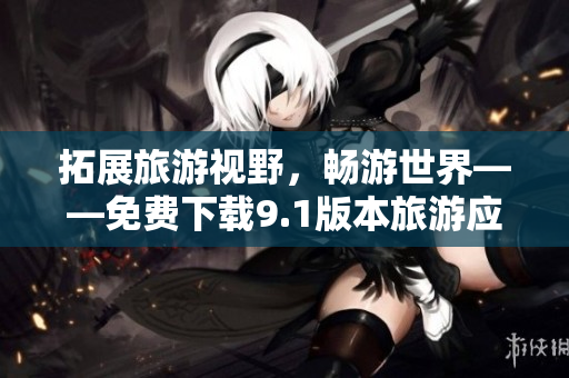 拓展旅游视野，畅游世界——免费下载9.1版本旅游应用程序