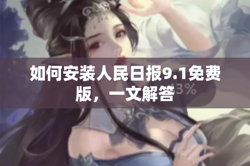 如何安装人民日报9.1免费版，一文解答