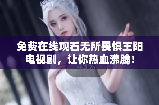 免费在线观看无所畏惧王阳电视剧，让你热血沸腾！