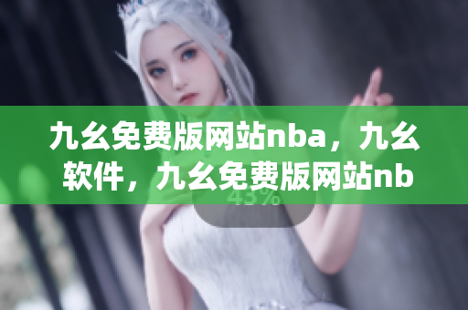 九幺免费版网站nba，九幺 软件，九幺免费版网站nba下载，九幺 软件下载，九幺免费版下载----JKhfr4WVYKjW