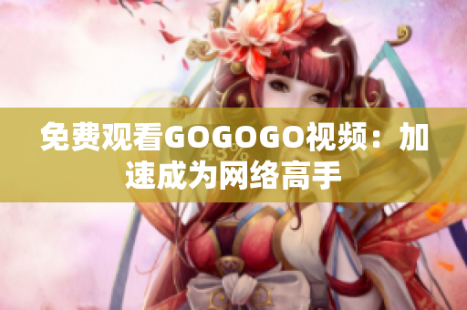 免费观看GOGOGO视频：加速成为网络高手