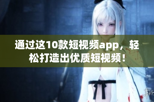 通过这10款短视频app，轻松打造出优质短视频！