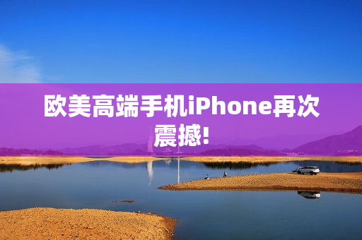欧美高端手机iPhone再次震撼!