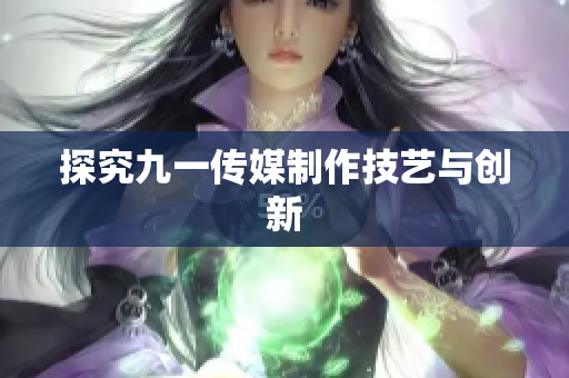 探究九一传媒制作技艺与创新