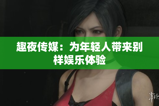 趣夜传媒：为年轻人带来别样娱乐体验