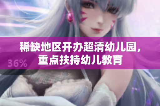 稀缺地区开办超清幼儿园，重点扶持幼儿教育