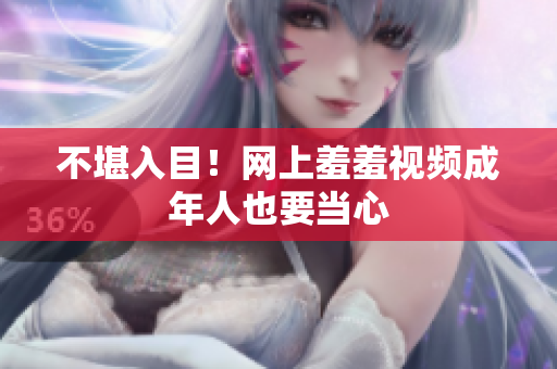 不堪入目！网上羞羞视频成年人也要当心