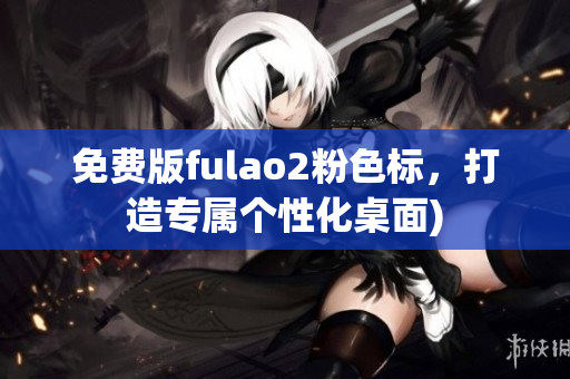 免费版fulao2粉色标，打造专属个性化桌面)