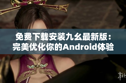 免费下载安装九幺最新版：完美优化你的Android体验