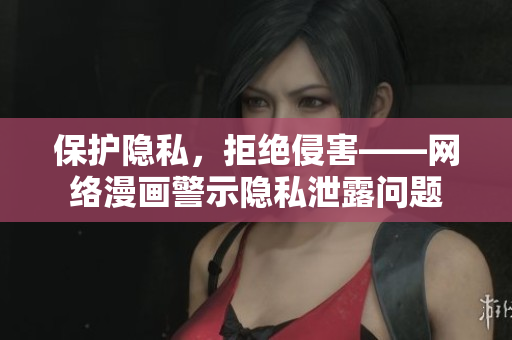 保护隐私，拒绝侵害——网络漫画警示隐私泄露问题