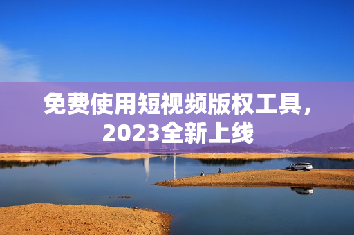 免费使用短视频版权工具，2023全新上线
