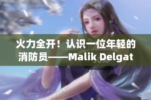 火力全开！认识一位年轻的消防员——Malik Delgaty