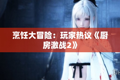 烹饪大冒险：玩家热议《厨房激战2》