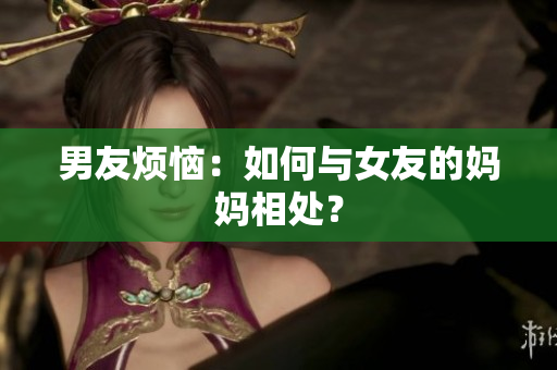 男友烦恼：如何与女友的妈妈相处？