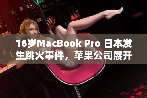 16岁MacBook Pro 日本发生跳火事件，苹果公司展开调查
