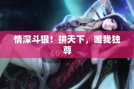 情深斗狠！拼天下，唯我独尊