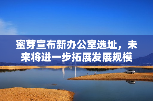 蜜芽宣布新办公室选址，未来将进一步拓展发展规模