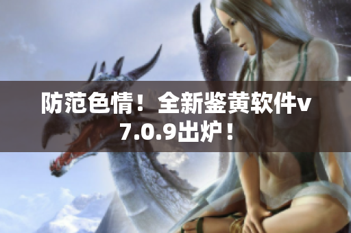 防范色情！全新鉴黄软件v7.0.9出炉！