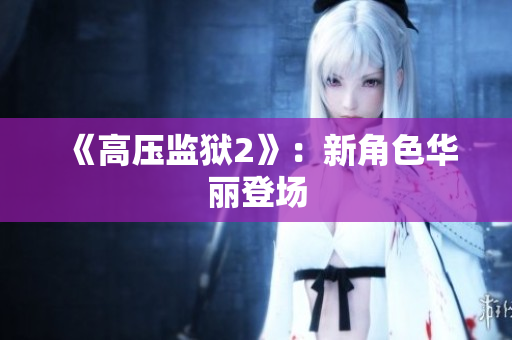 《高压监狱2》：新角色华丽登场