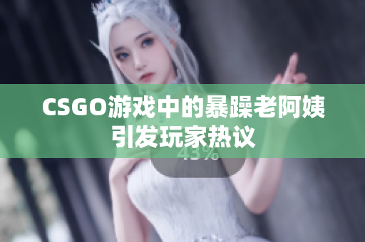 CSGO游戏中的暴躁老阿姨引发玩家热议