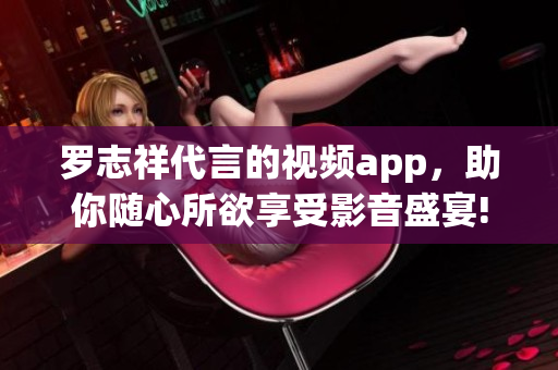 罗志祥代言的视频app，助你随心所欲享受影音盛宴!
