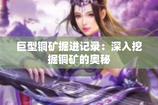 巨型铜矿掘进记录：深入挖掘铜矿的奥秘