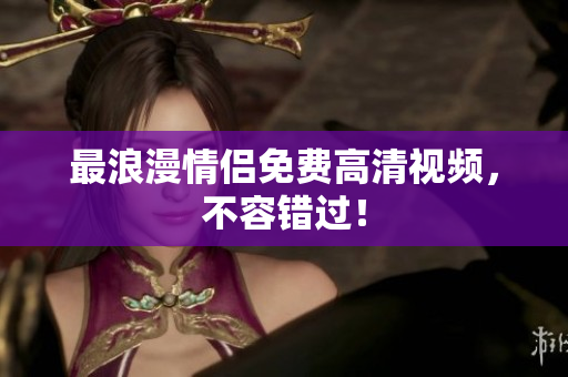 最浪漫情侣免费高清视频，不容错过！