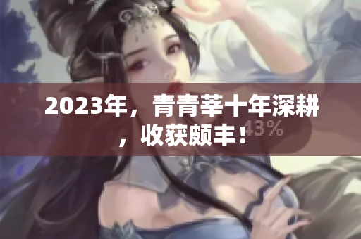 2023年，青青莘十年深耕，收获颇丰！