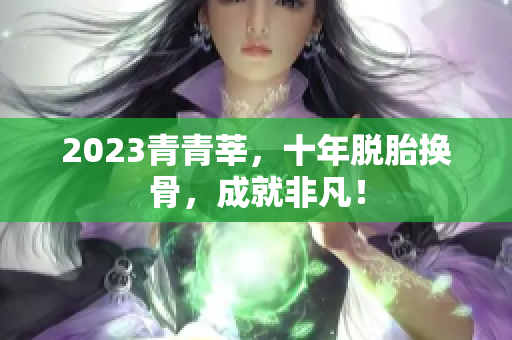 2023青青莘，十年脱胎换骨，成就非凡！