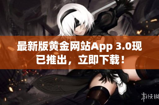 最新版黄金网站App 3.0现已推出，立即下载！