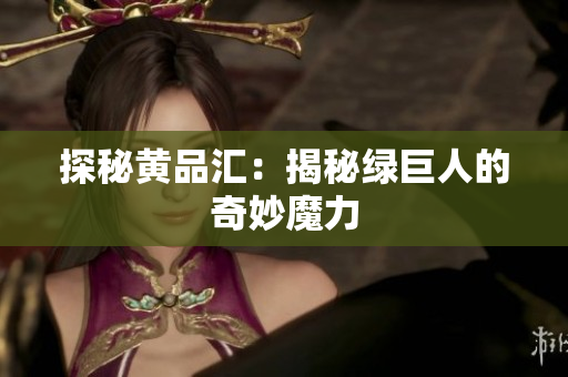 探秘黄品汇：揭秘绿巨人的奇妙魔力
