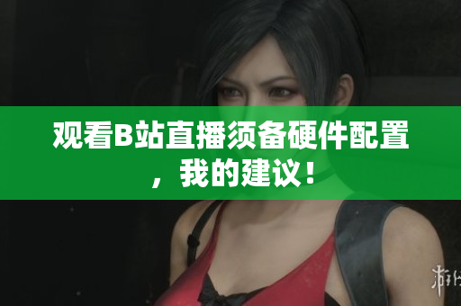 观看B站直播须备硬件配置，我的建议！