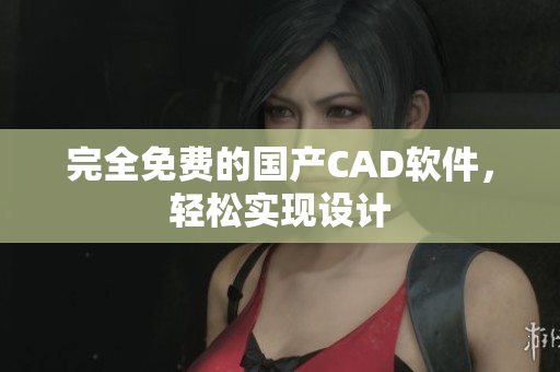 完全免费的国产CAD软件，轻松实现设计