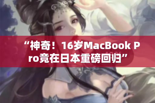 “神奇！16岁MacBook Pro竟在日本重磅回归”