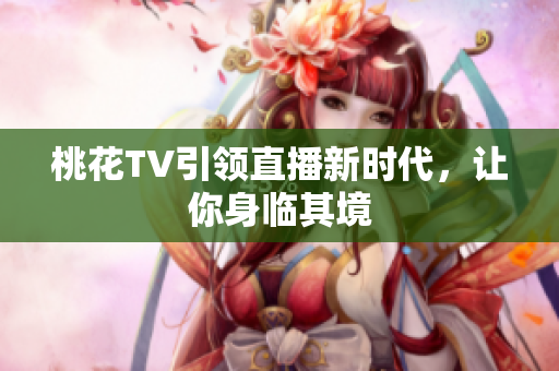 桃花TV引领直播新时代，让你身临其境
