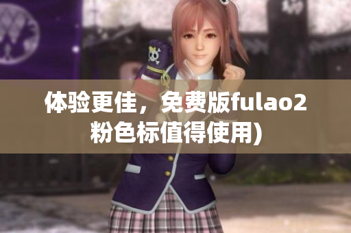 体验更佳，免费版fulao2粉色标值得使用)