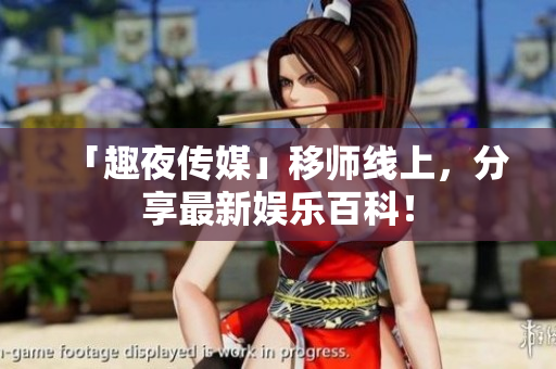 「趣夜传媒」移师线上，分享最新娱乐百科！