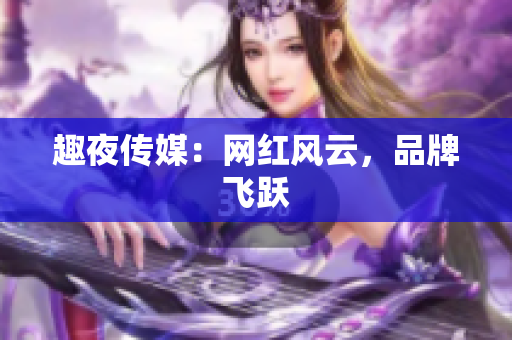 趣夜传媒：网红风云，品牌飞跃