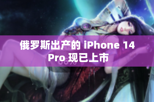俄罗斯出产的 iPhone 14 Pro 现已上市