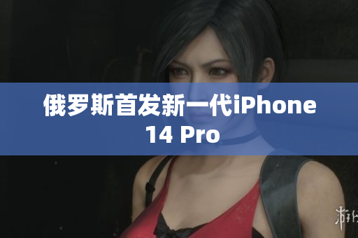 俄罗斯首发新一代iPhone 14 Pro