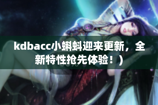 kdbacc小蝌蚪迎来更新，全新特性抢先体验！)