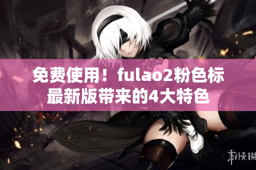 免费使用！fulao2粉色标最新版带来的4大特色