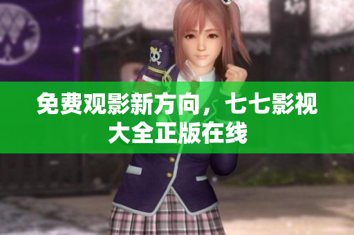 免费观影新方向，七七影视大全正版在线