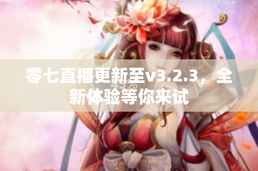 零七直播更新至v3.2.3，全新体验等你来试