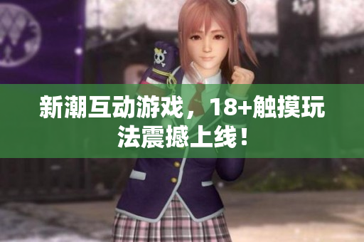 新潮互动游戏，18+触摸玩法震撼上线！