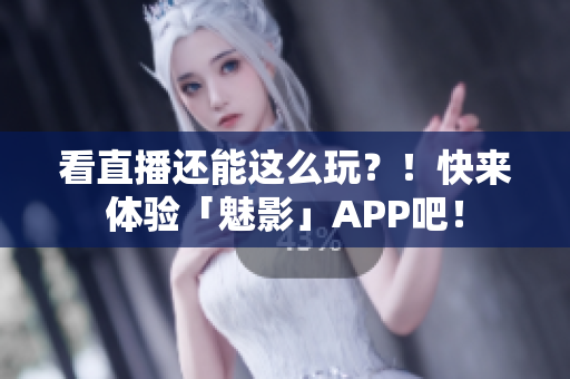看直播还能这么玩？！快来体验「魅影」APP吧！