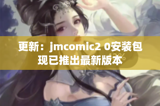更新：jmcomic2 0安装包现已推出最新版本
